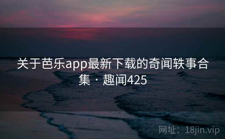 关于芭乐app最新下载的奇闻轶事合集 · 趣闻425