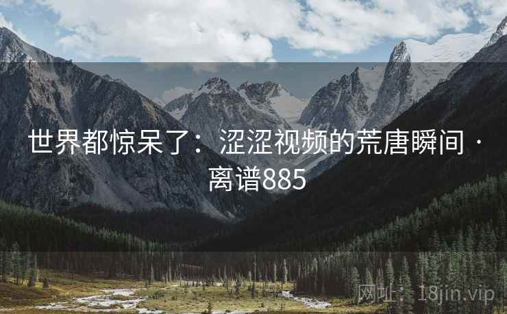 世界都惊呆了：涩涩视频的荒唐瞬间 · 离谱885