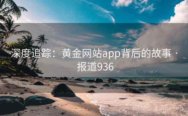 深度追踪：黄金网站app背后的故事 · 报道936