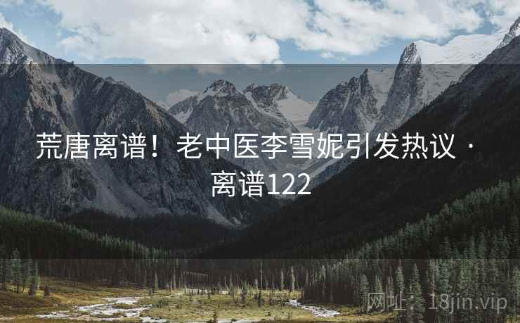 荒唐离谱！老中医李雪妮引发热议 · 离谱122