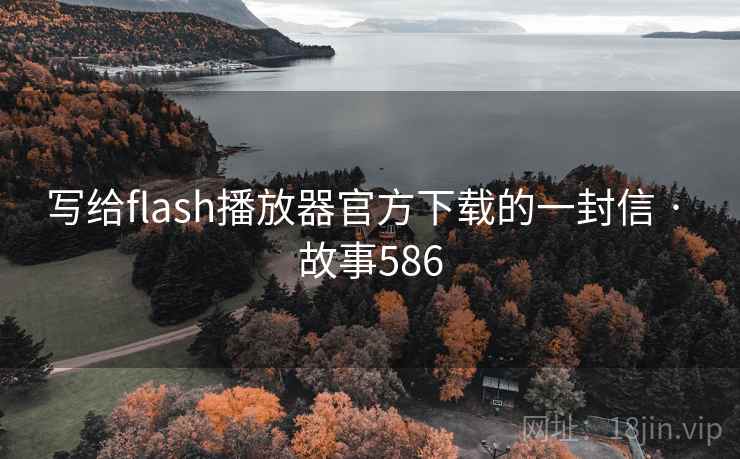 写给flash播放器官方下载的一封信 · 故事586