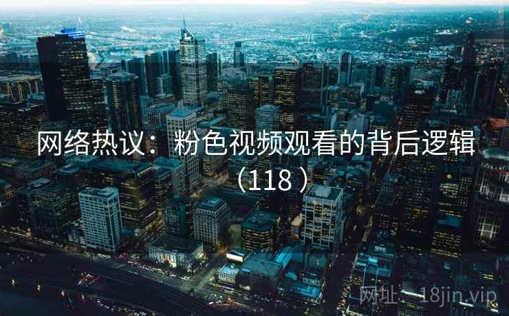 网络热议：粉色视频观看的背后逻辑（118 ）