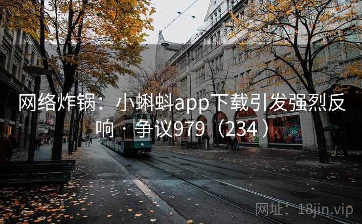 网络炸锅：小蝌蚪app下载引发强烈反响 · 争议979（234 ）