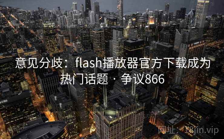 意见分歧：flash播放器官方下载成为热门话题 · 争议866