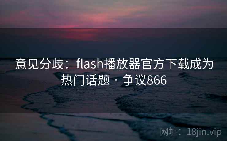 意见分歧：flash播放器官方下载成为热门话题 · 争议866