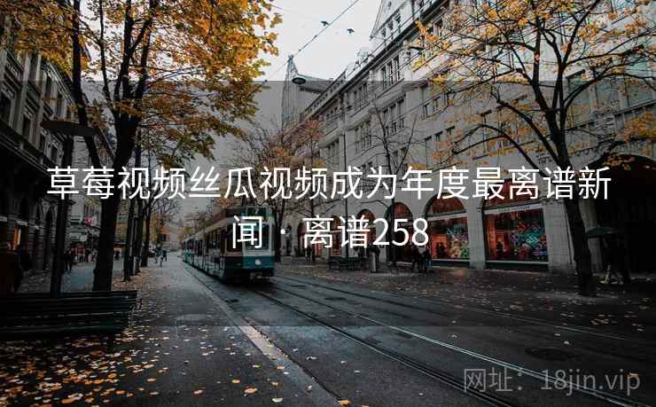 草莓视频丝瓜视频成为年度最离谱新闻 · 离谱258