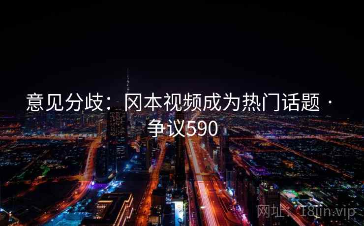 意见分歧：冈本视频成为热门话题 · 争议590