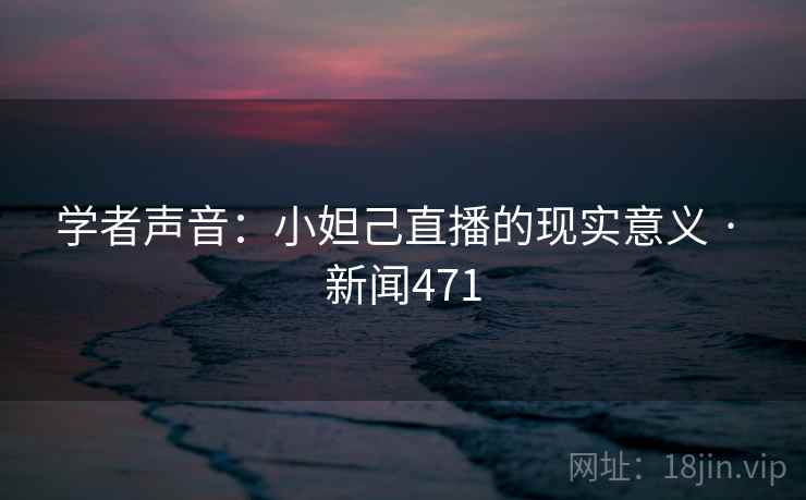学者声音：小妲己直播的现实意义 · 新闻471