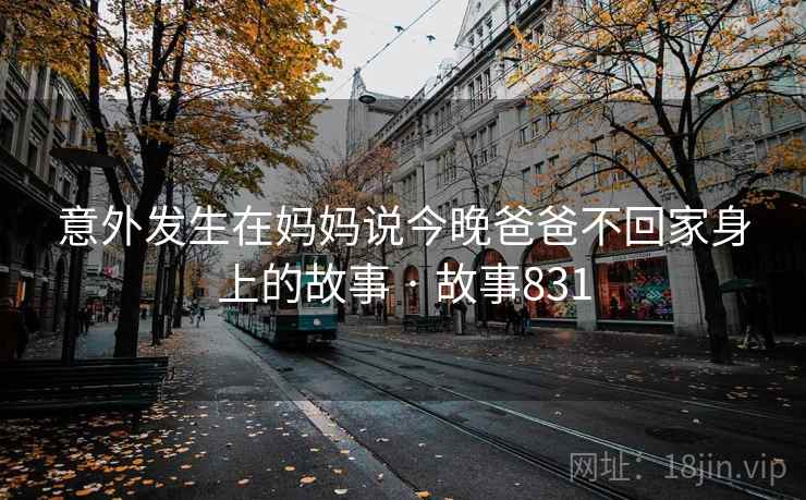 意外发生在妈妈说今晚爸爸不回家身上的故事 · 故事831