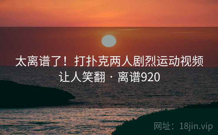 太离谱了！打扑克两人剧烈运动视频让人笑翻 · 离谱920