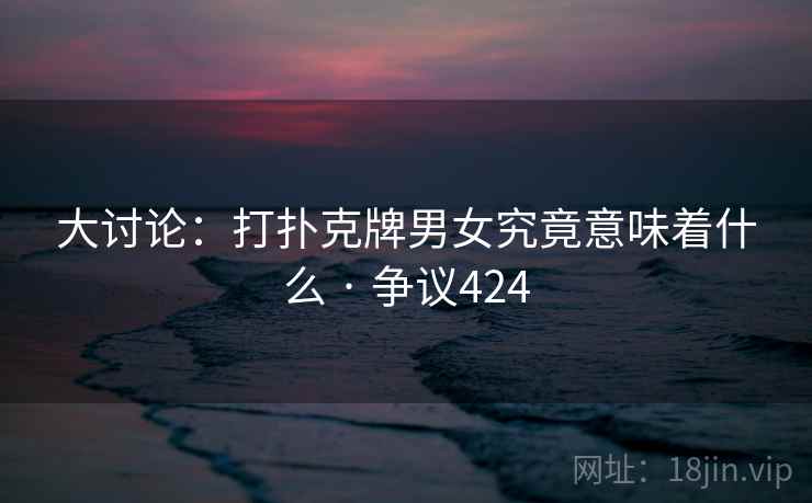 大讨论：打扑克牌男女究竟意味着什么 · 争议424