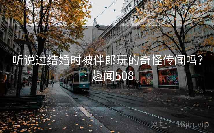 听说过结婚时被伴郎玩的奇怪传闻吗？ · 趣闻508