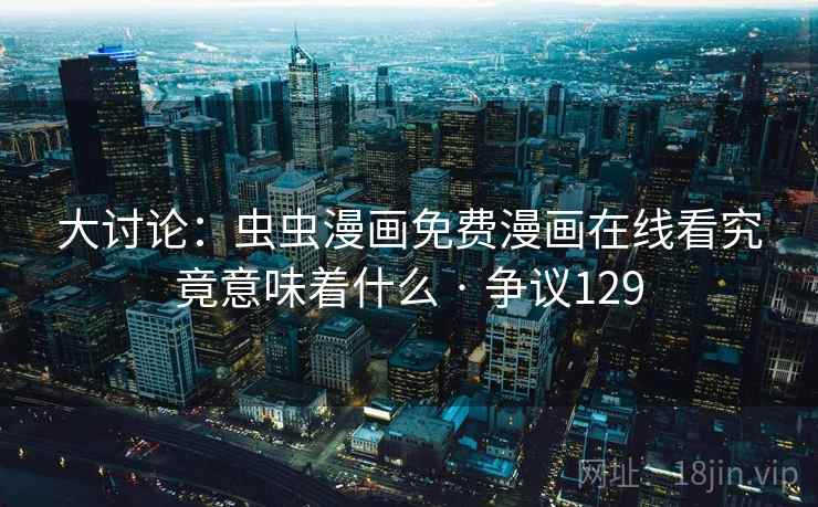 大讨论：虫虫漫画免费漫画在线看究竟意味着什么 · 争议129