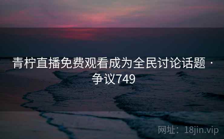 青柠直播免费观看成为全民讨论话题 · 争议749