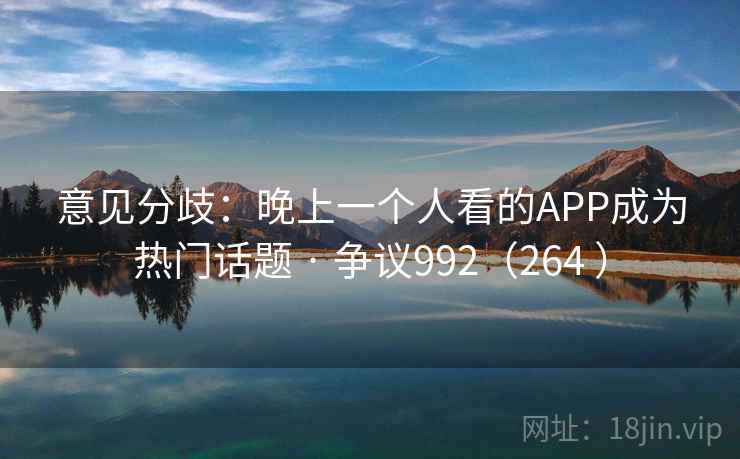 意见分歧：晚上一个人看的APP成为热门话题 · 争议992（264 ）