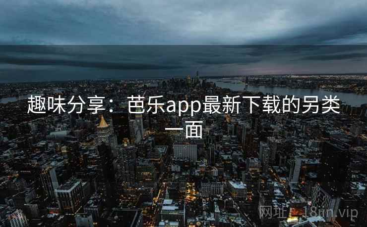 趣味分享：芭乐app最新下载的另类一面