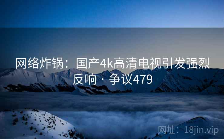 网络炸锅：国产4k高清电视引发强烈反响 · 争议479