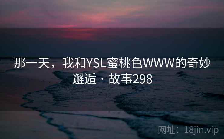 那一天，我和YSL蜜桃色WWW的奇妙邂逅 · 故事298