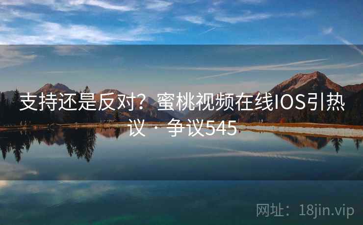 支持还是反对？蜜桃视频在线IOS引热议 · 争议545