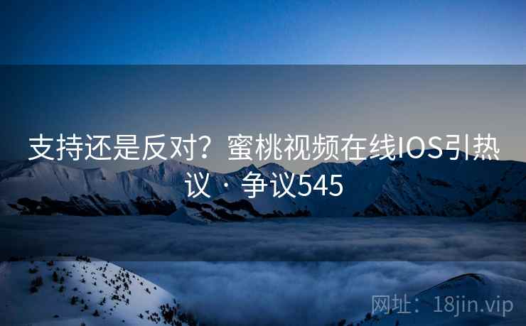 支持还是反对？蜜桃视频在线IOS引热议 · 争议545