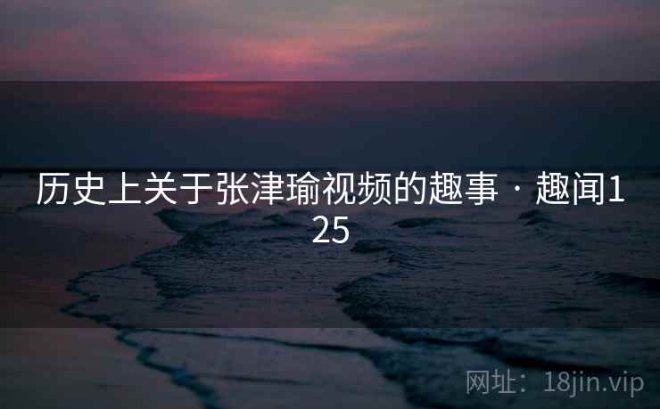 历史上关于张津瑜视频的趣事 · 趣闻125