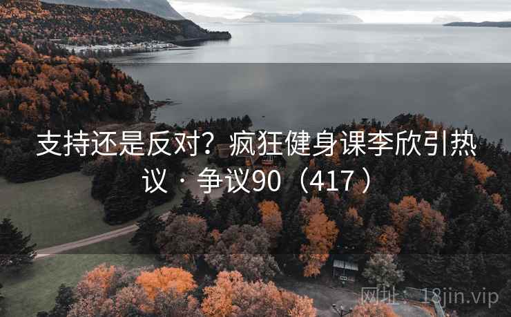 支持还是反对？疯狂健身课李欣引热议 · 争议90（417 ）