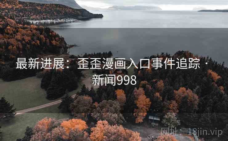 最新进展:歪歪漫画入口事件追踪 · 新闻998 最新进展:歪歪漫画入口事件追踪 · 新闻998