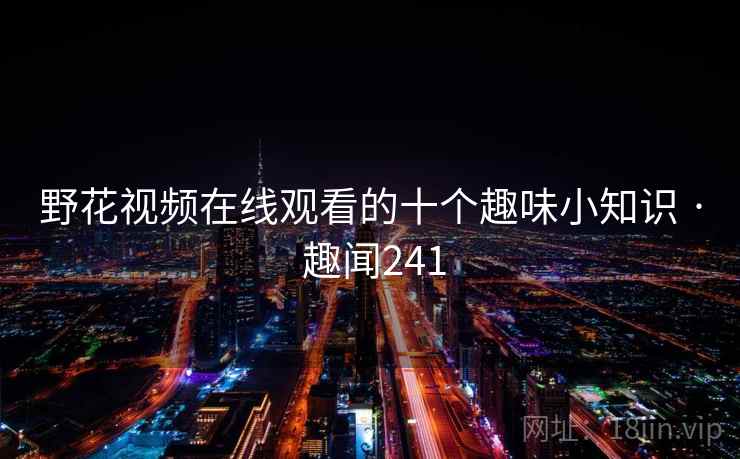 野花视频在线观看的十个趣味小知识 · 趣闻241