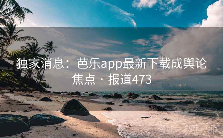 独家消息：芭乐app最新下载成舆论焦点 · 报道473