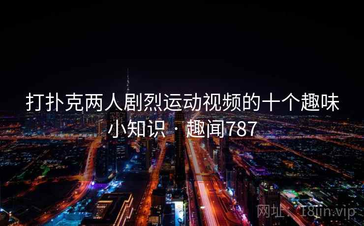 打扑克两人剧烈运动视频的十个趣味小知识 · 趣闻787