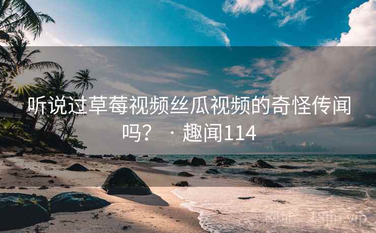 听说过草莓视频丝瓜视频的奇怪传闻吗？ · 趣闻114