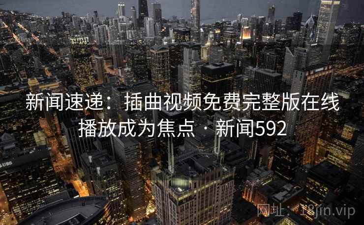 新闻速递：插曲视频免费完整版在线播放成为焦点 · 新闻592