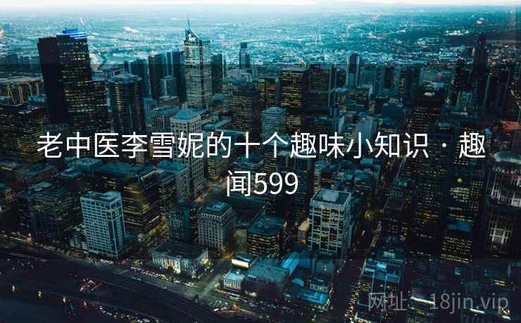 老中医李雪妮的十个趣味小知识 · 趣闻599