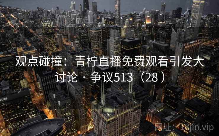 观点碰撞：青柠直播免费观看引发大讨论 · 争议513（28 ）