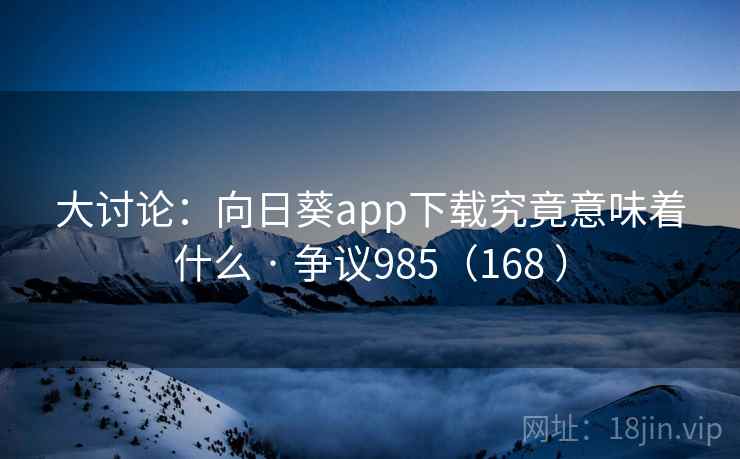 大讨论：向日葵app下载究竟意味着什么 · 争议985（168 ）