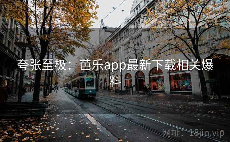夸张至极：芭乐app最新下载相关爆料