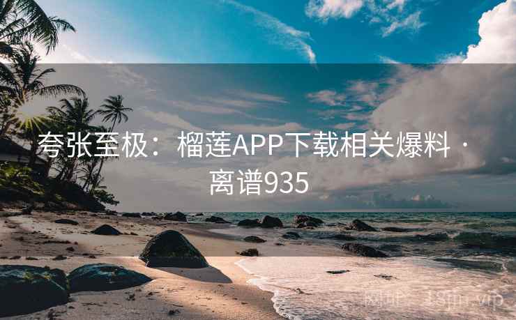夸张至极：榴莲APP下载相关爆料 · 离谱935