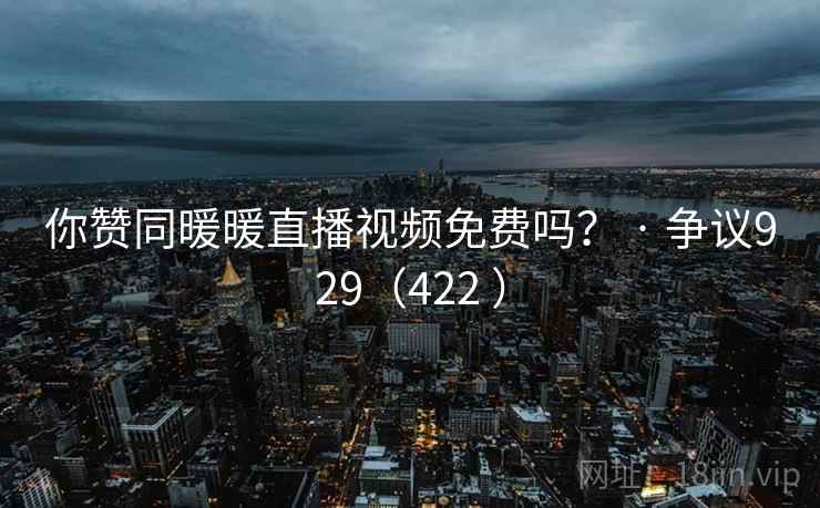 你赞同暖暖直播视频免费吗？ · 争议929（422 ）