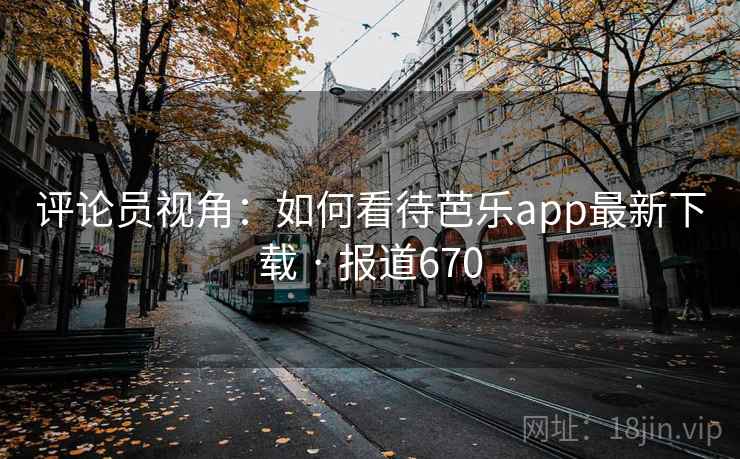 评论员视角：如何看待芭乐app最新下载 · 报道670