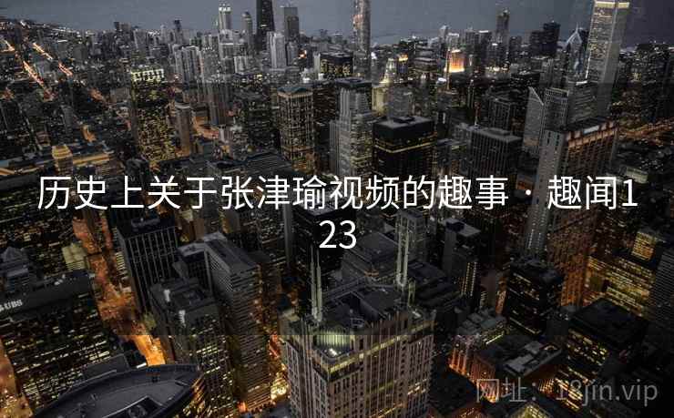 历史上关于张津瑜视频的趣事 · 趣闻123