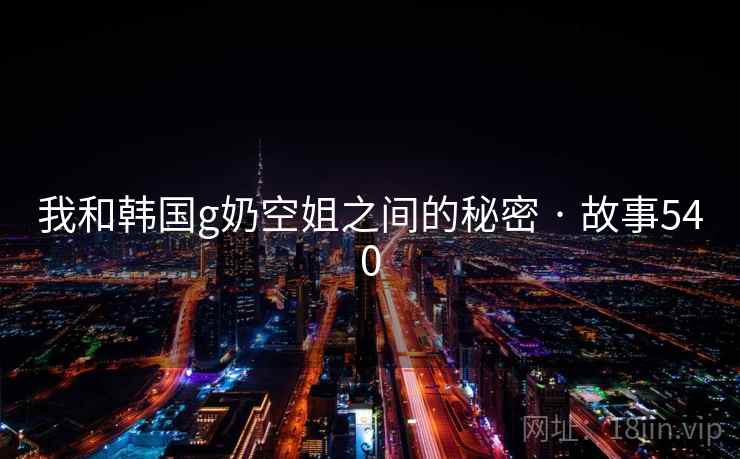 我和韩国g奶空姐之间的秘密 · 故事540