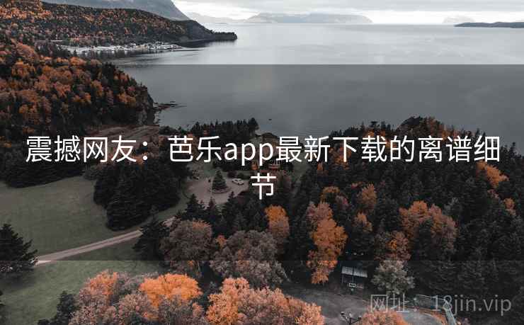 震撼网友：芭乐app最新下载的离谱细节