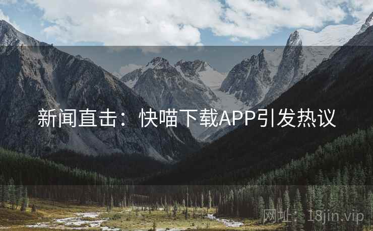 新闻直击：快喵下载APP引发热议