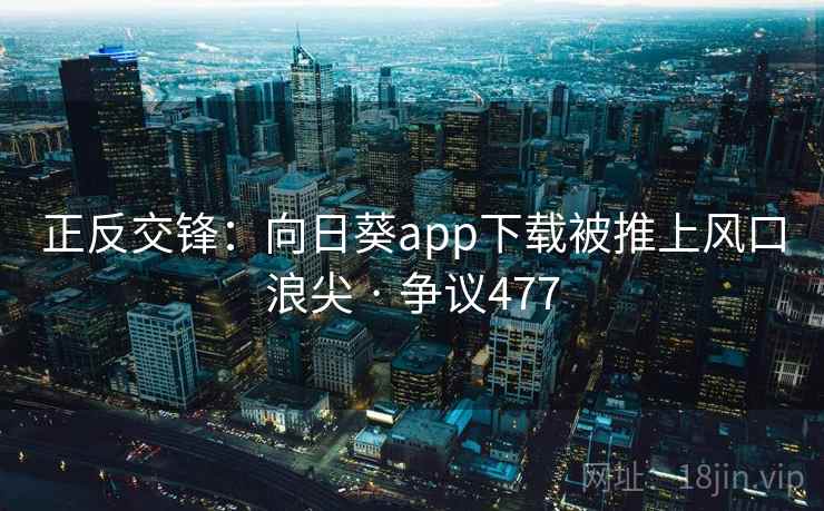 正反交锋：向日葵app下载被推上风口浪尖 · 争议477
