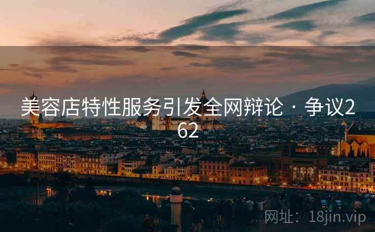 美容店特性服务引发全网辩论 · 争议262